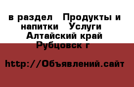  в раздел : Продукты и напитки » Услуги . Алтайский край,Рубцовск г.